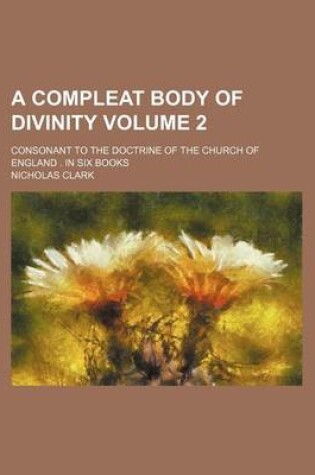 Cover of A Compleat Body of Divinity Volume 2; Consonant to the Doctrine of the Church of England . in Six Books