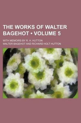 Cover of The Works of Walter Bagehot (Volume 5); With Memoirs by R. H. Hutton