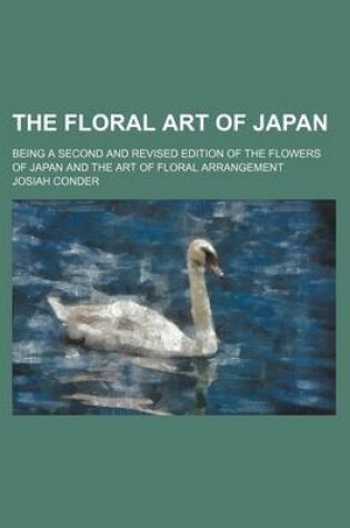 Cover of The Floral Art of Japan; Being a Second and Revised Edition of the Flowers of Japan and the Art of Floral Arrangement