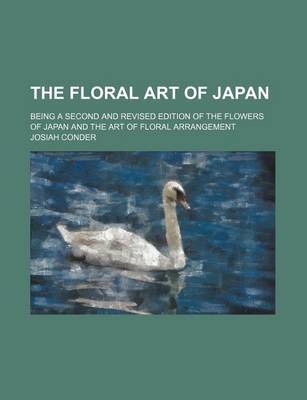 Book cover for The Floral Art of Japan; Being a Second and Revised Edition of the Flowers of Japan and the Art of Floral Arrangement