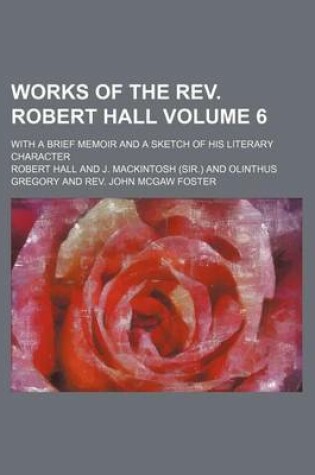 Cover of Works of the REV. Robert Hall Volume 6; With a Brief Memoir and a Sketch of His Literary Character