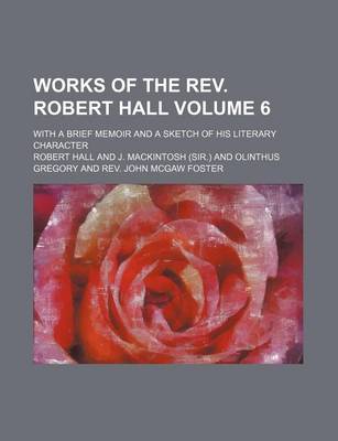 Book cover for Works of the REV. Robert Hall Volume 6; With a Brief Memoir and a Sketch of His Literary Character