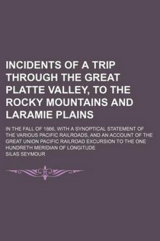 Cover of Incidents of a Trip Through the Great Platte Valley, to the Rocky Mountains and Laramie Plains; In the Fall of 1866, with a Synoptical Statement of the Various Pacific Railroads, and an Account of the Great Union Pacific Railroad Excursion to the One Hund