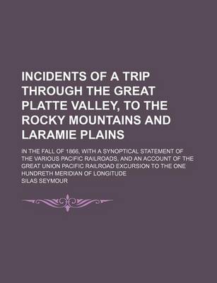 Book cover for Incidents of a Trip Through the Great Platte Valley, to the Rocky Mountains and Laramie Plains; In the Fall of 1866, with a Synoptical Statement of the Various Pacific Railroads, and an Account of the Great Union Pacific Railroad Excursion to the One Hund