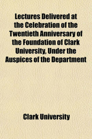 Cover of Lectures Delivered at the Celebration of the Twentieth Anniversary of the Foundation of Clark University, Under the Auspices of the Department