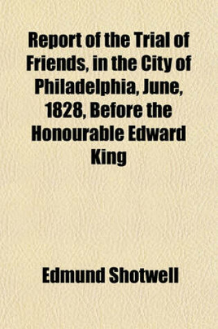 Cover of Report of the Trial of Friends, in the City of Philadelphia, June, 1828, Before the Honourable Edward King