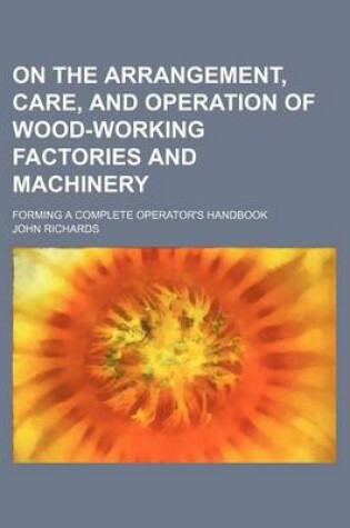 Cover of On the Arrangement, Care, and Operation of Wood-Working Factories and Machinery; Forming a Complete Operator's Handbook