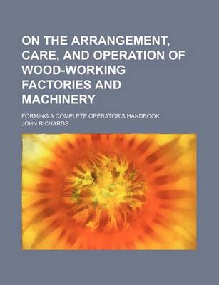 Book cover for On the Arrangement, Care, and Operation of Wood-Working Factories and Machinery; Forming a Complete Operator's Handbook