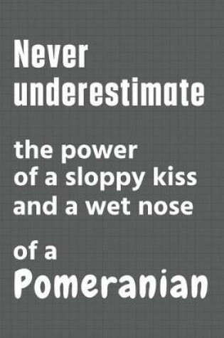 Cover of Never underestimate the power of a sloppy kiss and a wet nose of a Pomeranian