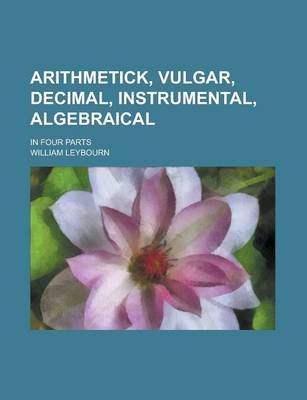 Book cover for Arithmetick, Vulgar, Decimal, Instrumental, Algebraical; In Four Parts