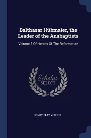 Cover of Balthasar Hübmaier, the Leader of the Anabaptists