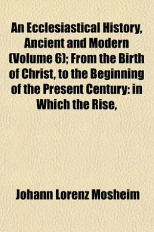 Cover of An Ecclesiastical History, Ancient and Modern (Volume 6); From the Birth of Christ, to the Beginning of the Present Century