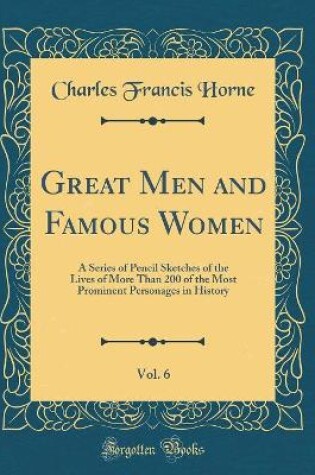 Cover of Great Men and Famous Women, Vol. 6: A Series of Pencil Sketches of the Lives of More Than 200 of the Most Prominent Personages in History (Classic Reprint)