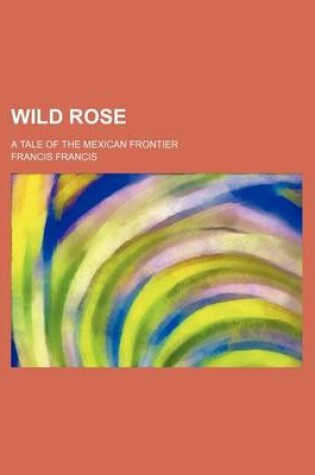 Cover of Wild Rose; A Tale of the Mexican Frontier