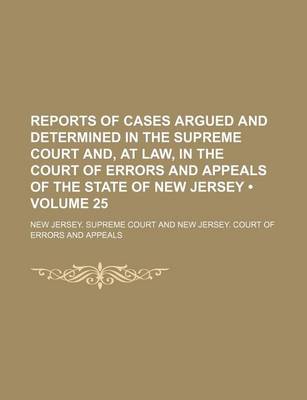 Book cover for Reports of Cases Argued and Determined in the Supreme Court And, at Law, in the Court of Errors and Appeals of the State of New Jersey (Volume 25)