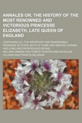 Cover of Annales Or, the History of the Most Renowned and Victorious Princesse Elizabeth, Late Queen of England; Containing All the Important and Remarkable Passages of State, Both at Home and Abroad, During Her Long and Prosperous Reigne