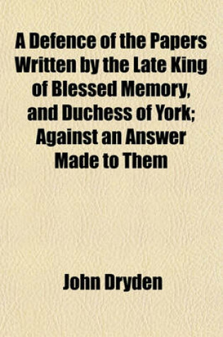 Cover of A Defence of the Papers Written by the Late King of Blessed Memory, and Duchess of York; Against an Answer Made to Them