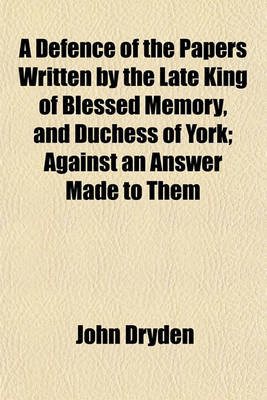 Book cover for A Defence of the Papers Written by the Late King of Blessed Memory, and Duchess of York; Against an Answer Made to Them