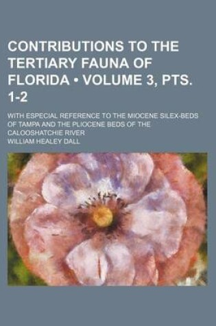 Cover of Contributions to the Tertiary Fauna of Florida (Volume 3, Pts. 1-2); With Especial Reference to the Miocene Silex-Beds of Tampa and the Pliocene Beds of the Calooshatchie River