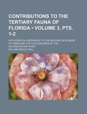 Book cover for Contributions to the Tertiary Fauna of Florida (Volume 3, Pts. 1-2); With Especial Reference to the Miocene Silex-Beds of Tampa and the Pliocene Beds of the Calooshatchie River