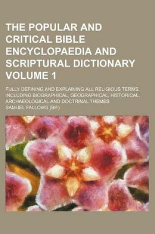 Cover of The Popular and Critical Bible Encyclopaedia and Scriptural Dictionary Volume 1; Fully Defining and Explaining All Religious Terms, Including Biograph