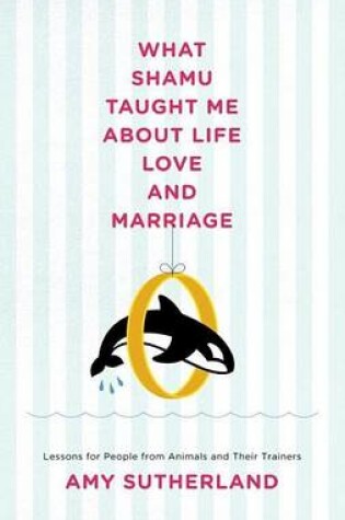 Cover of What Shamu Taught Me about Life, Love, and Marriage: Lessons for People from Animals and Their Trainers