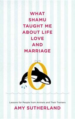 Book cover for What Shamu Taught Me about Life, Love, and Marriage: Lessons for People from Animals and Their Trainers