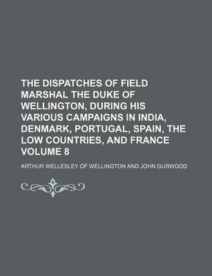 Book cover for The Dispatches of Field Marshal the Duke of Wellington, During His Various Campaigns in India, Denmark, Portugal, Spain, the Low Countries, and France Volume 8