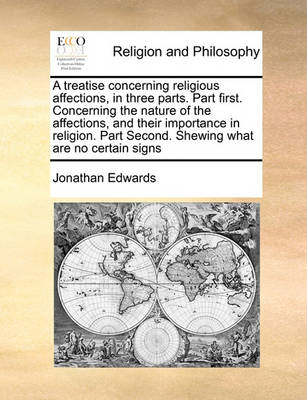 Book cover for A treatise concerning religious affections, in three parts. Part first. Concerning the nature of the affections, and their importance in religion. Part Second. Shewing what are no certain signs