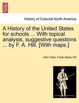 Book cover for A History of the United States for Schools ... with Topical Analysis, Suggestive Questions ... by F. A. Hill. [With Maps.]