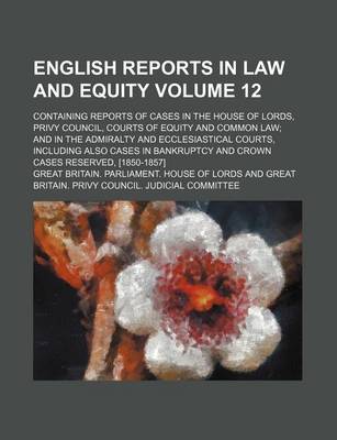 Book cover for English Reports in Law and Equity Volume 12; Containing Reports of Cases in the House of Lords, Privy Council, Courts of Equity and Common Law and in the Admiralty and Ecclesiastical Courts, Including Also Cases in Bankruptcy and Crown Cases Reserved, [1