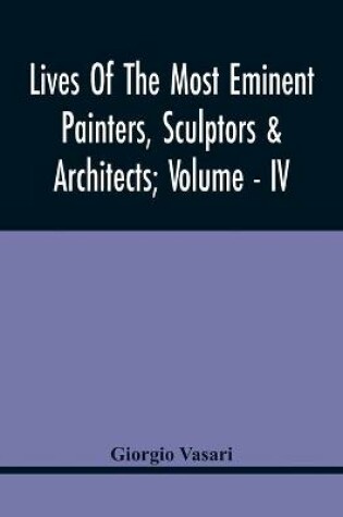 Cover of Lives Of The Most Eminent Painters, Sculptors & Architects; Volume - Iv