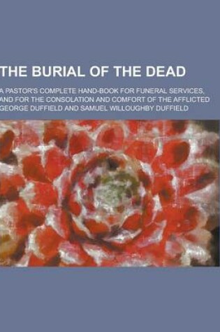 Cover of The Burial of the Dead; A Pastor's Complete Hand-Book for Funeral Services, and for the Consolation and Comfort of the Afflicted