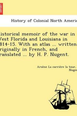 Cover of Historical Memoir of the War in West Florida and Louisiana in 1814-15. with an Atlas ... Written Originally in French, and Translated ... by H. P. Nugent.