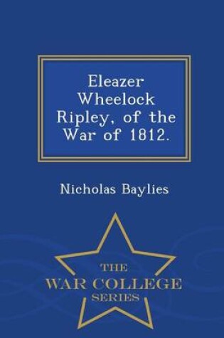 Cover of Eleazer Wheelock Ripley, of the War of 1812. - War College Series