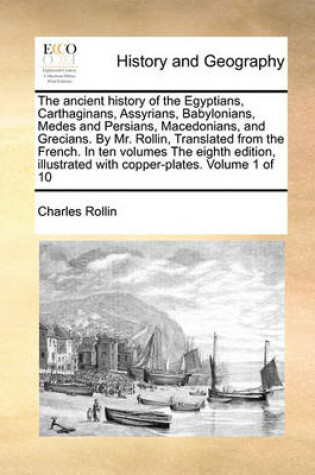 Cover of The Ancient History of the Egyptians, Carthaginans, Assyrians, Babylonians, Medes and Persians, Macedonians, and Grecians. by Mr. Rollin, Translated from the French. in Ten Volumes the Eighth Edition, Illustrated with Copper-Plates. Volume 1 of 10