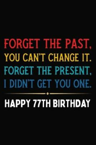 Cover of Forget The Past You Can't Change It Forget The Present I Didn't Get You One Happy 77th Birthday