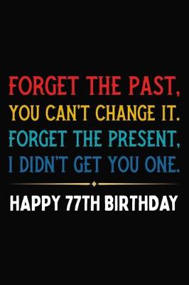 Book cover for Forget The Past You Can't Change It Forget The Present I Didn't Get You One Happy 77th Birthday