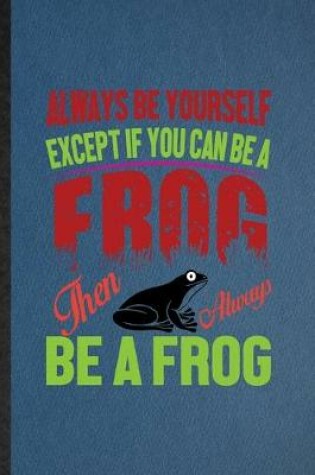 Cover of Always Be Yourself Except If You Can Be a Frog Than Always Be a Frog