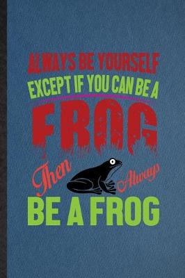 Book cover for Always Be Yourself Except If You Can Be a Frog Than Always Be a Frog
