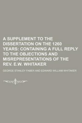 Cover of A Supplement to the Dissertation on the 1260 Years; Containing a Full Reply to the Objections and Misrepresentations of the REV. E.W. Whitaker