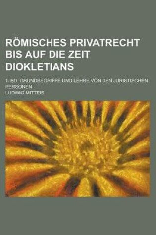 Cover of Romisches Privatrecht Bis Auf Die Zeit Diokletians; 1. Bd. Grundbegriffe Und Lehre Von Den Juristischen Personen