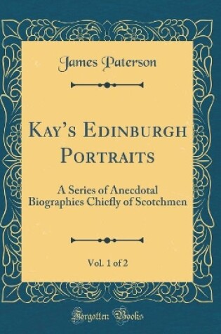 Cover of Kays Edinburgh Portraits, Vol. 1 of 2: A Series of Anecdotal Biographies Chiefly of Scotchmen (Classic Reprint)