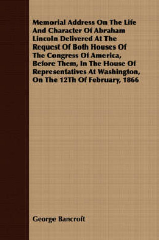 Cover of Memorial Address On The Life And Character Of Abraham Lincoln Delivered At The Request Of Both Houses Of The Congress Of America, Before Them, In The House Of Representatives At Washington, On The 12Th Of February, 1866