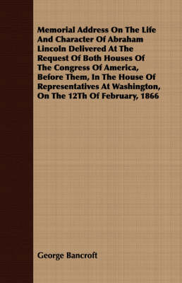 Book cover for Memorial Address On The Life And Character Of Abraham Lincoln Delivered At The Request Of Both Houses Of The Congress Of America, Before Them, In The House Of Representatives At Washington, On The 12Th Of February, 1866