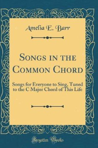 Cover of Songs in the Common Chord: Songs for Everyone to Sing, Tuned to the C Major Chord of This Life (Classic Reprint)