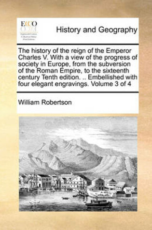 Cover of The History of the Reign of the Emperor Charles V. with a View of the Progress of Society in Europe, from the Subversion of the Roman Empire, to the Sixteenth Century Tenth Edition. .. Embellished with Four Elegant Engravings. Volume 3 of 4