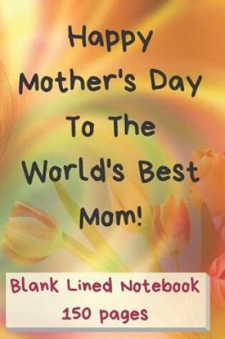 Cover of Happy Mother's Day to the World's Best Mom Blank Lined Notebook 150 Pages