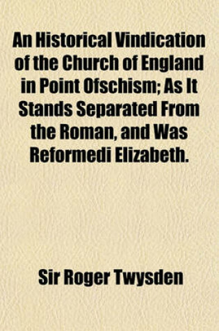 Cover of An Historical Vindication of the Church of England in Point Ofschism; As It Stands Separated from the Roman, and Was Reformedi Elizabeth.