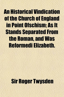 Book cover for An Historical Vindication of the Church of England in Point Ofschism; As It Stands Separated from the Roman, and Was Reformedi Elizabeth.